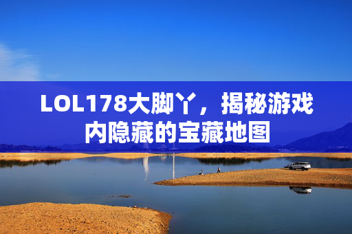 LOL178大脚丫，揭秘游戏内隐藏的宝藏地图