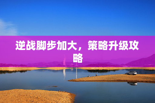 逆战脚步加大，策略升级攻略