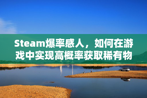 Steam爆率感人，如何在游戏中实现高概率获取稀有物品？
