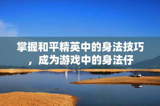 掌握和平精英中的身法技巧，成为游戏中的身法仔