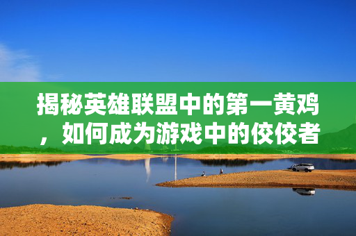 揭秘英雄联盟中的第一黄鸡，如何成为游戏中的佼佼者