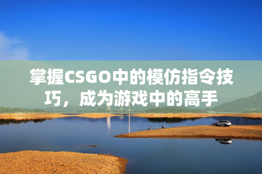 掌握CSGO中的模仿指令技巧，成为游戏中的高手