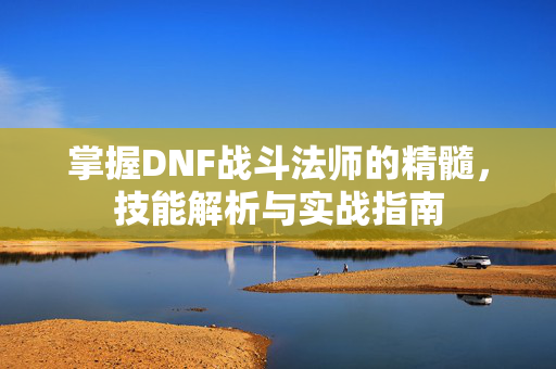 掌握DNF战斗法师的精髓，技能解析与实战指南