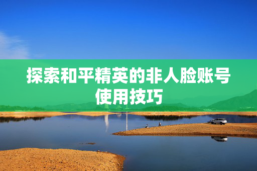 探索和平精英的非人脸账号使用技巧