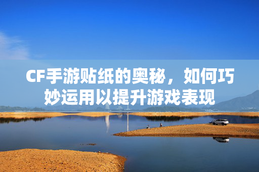 CF手游贴纸的奥秘，如何巧妙运用以提升游戏表现