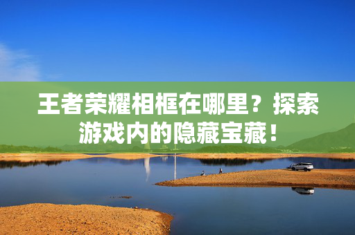 王者荣耀相框在哪里？探索游戏内的隐藏宝藏！