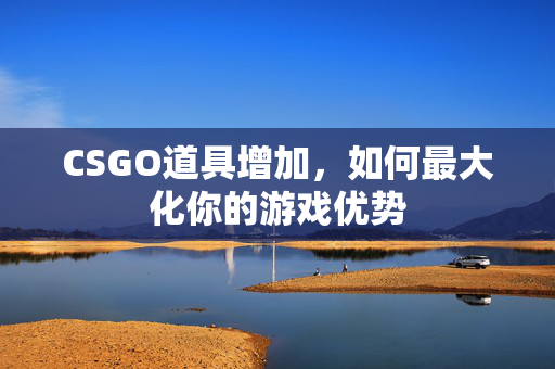 CSGO道具增加，如何最大化你的游戏优势