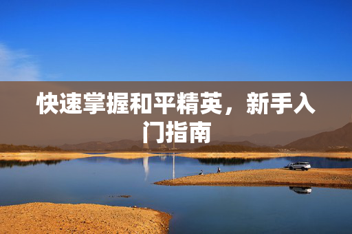 快速掌握和平精英，新手入门指南