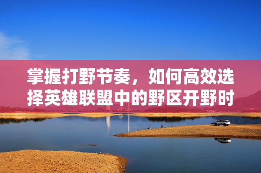 掌握打野节奏，如何高效选择英雄联盟中的野区开野时机