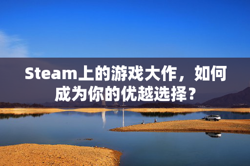 Steam上的游戏大作，如何成为你的优越选择？