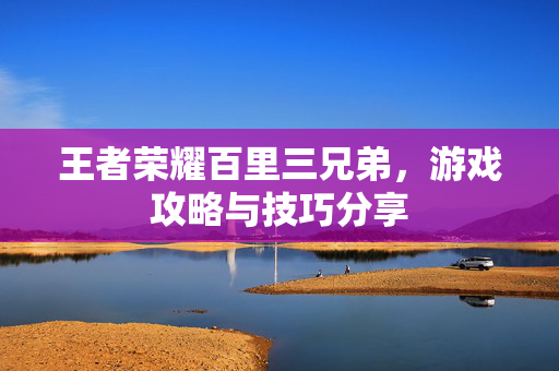 王者荣耀百里三兄弟，游戏攻略与技巧分享
