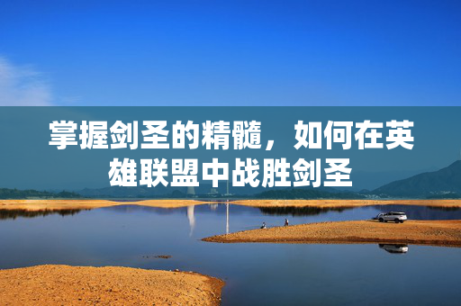掌握剑圣的精髓，如何在英雄联盟中战胜剑圣