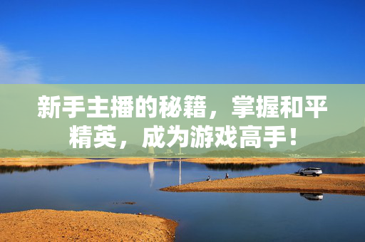新手主播的秘籍，掌握和平精英，成为游戏高手！