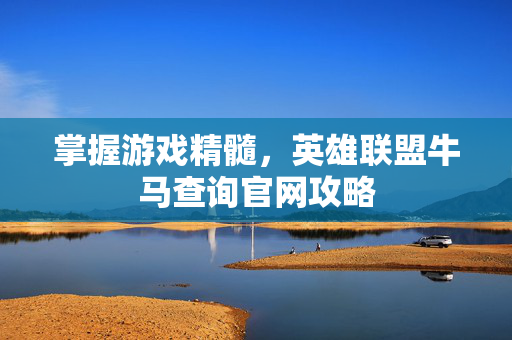 掌握游戏精髓，英雄联盟牛马查询官网攻略