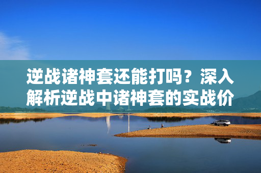逆战诸神套还能打吗？深入解析逆战中诸神套的实战价值
