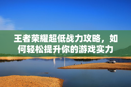 王者荣耀超低战力攻略，如何轻松提升你的游戏实力