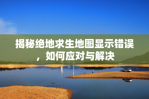 揭秘绝地求生地图显示错误，如何应对与解决