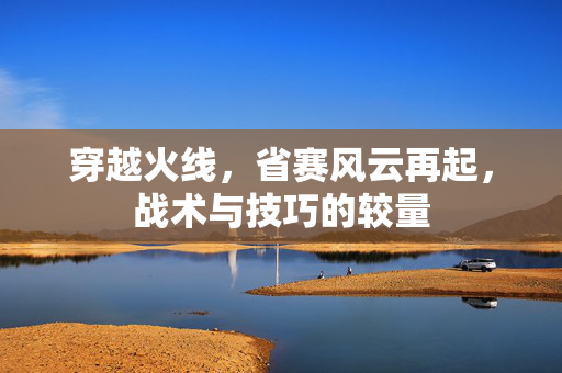 穿越火线，省赛风云再起，战术与技巧的较量