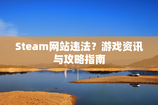 Steam网站违法？游戏资讯与攻略指南