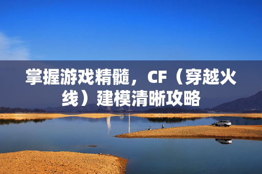 掌握游戏精髓，CF（穿越火线）建模清晰攻略