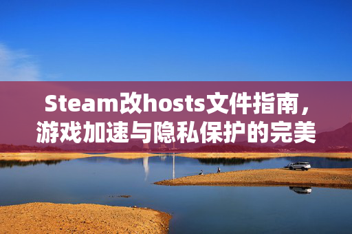 Steam改hosts文件指南，游戏加速与隐私保护的完美平衡