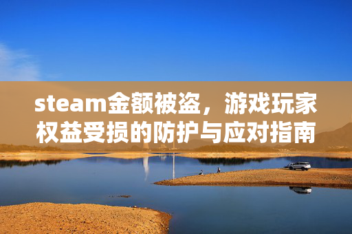 steam金额被盗，游戏玩家权益受损的防护与应对指南