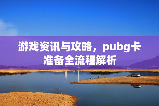 游戏资讯与攻略，pubg卡准备全流程解析
