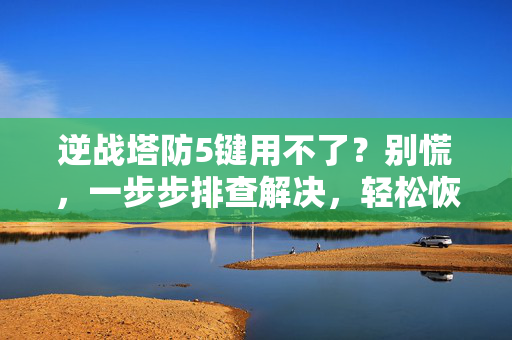 逆战塔防5键用不了？别慌，一步步排查解决，轻松恢复操作