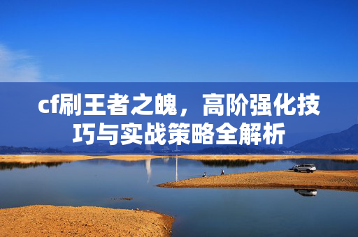 cf刷王者之魄，高阶强化技巧与实战策略全解析