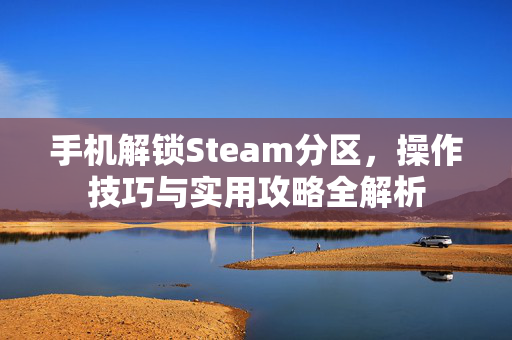 手机解锁Steam分区，操作技巧与实用攻略全解析
