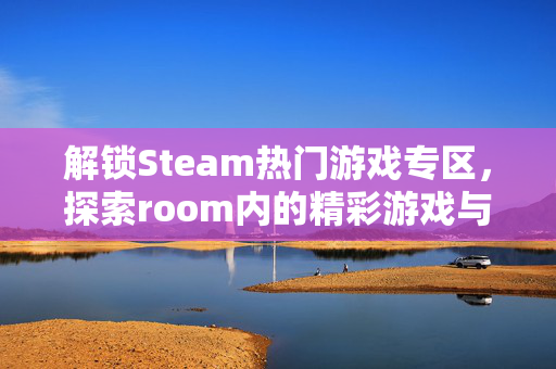 解锁Steam热门游戏专区，探索room内的精彩游戏与深度攻略