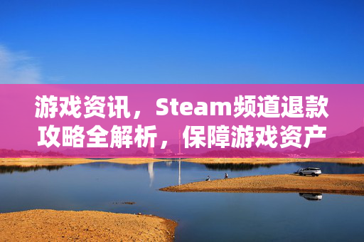 游戏资讯，Steam频道退款攻略全解析，保障游戏资产安全