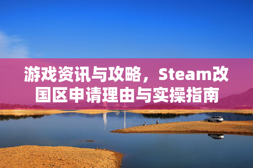 游戏资讯与攻略，Steam改国区申请理由与实操指南