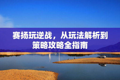 赛扬玩逆战，从玩法解析到策略攻略全指南