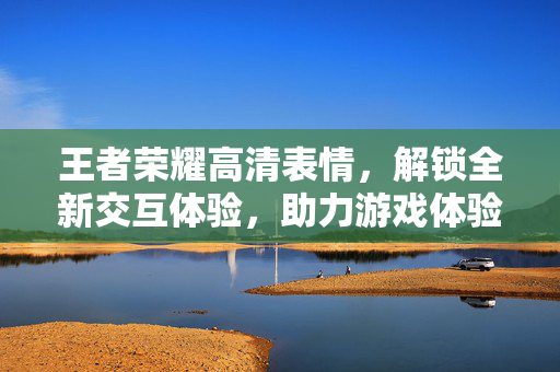 王者荣耀高清表情，解锁全新交互体验，助力游戏体验升级