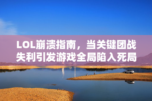 LOL崩溃指南，当关键团战失利引发游戏全局陷入死局