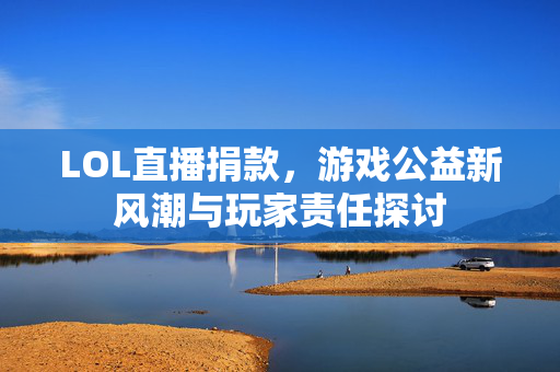 LOL直播捐款，游戏公益新风潮与玩家责任探讨