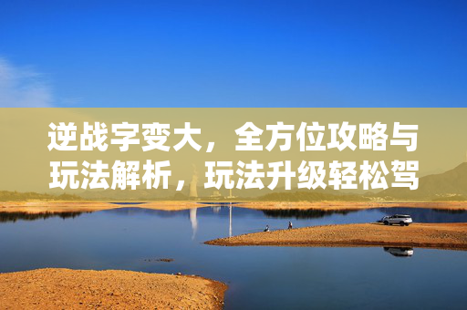 逆战字变大，全方位攻略与玩法解析，玩法升级轻松驾驭
