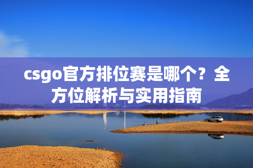 csgo官方排位赛是哪个？全方位解析与实用指南
