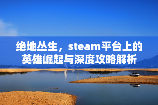 绝地丛生，steam平台上的英雄崛起与深度攻略解析