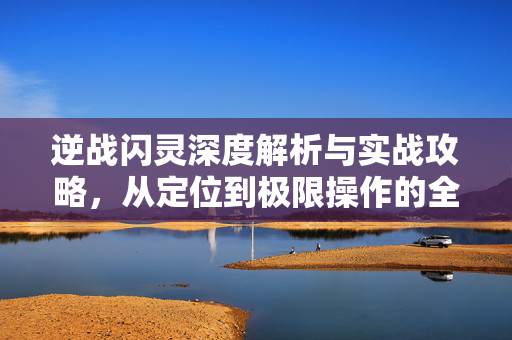 逆战闪灵深度解析与实战攻略，从定位到极限操作的全方位拆解