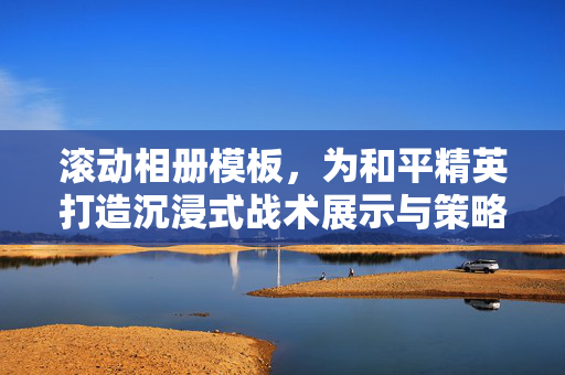 滚动相册模板，为和平精英打造沉浸式战术展示与策略回顾