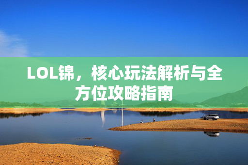 LOL锦，核心玩法解析与全方位攻略指南