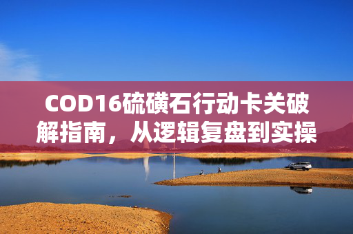 COD16硫磺石行动卡关破解指南，从逻辑复盘到实操策略全解析
