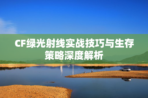 CF绿光射线实战技巧与生存策略深度解析