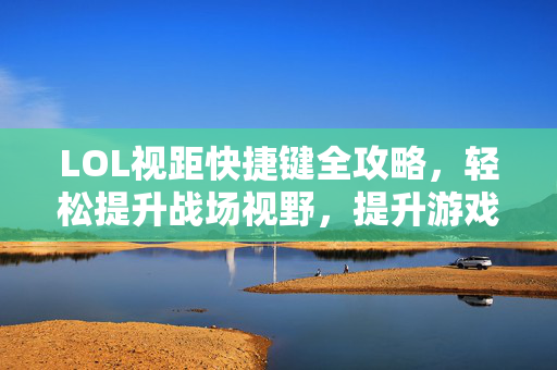 LOL视距快捷键全攻略，轻松提升战场视野，提升游戏体验