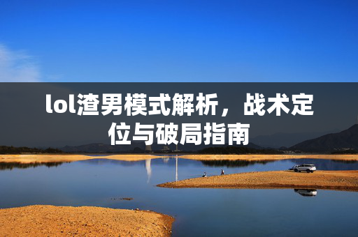 lol渣男模式解析，战术定位与破局指南