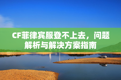 CF菲律宾服登不上去，问题解析与解决方案指南