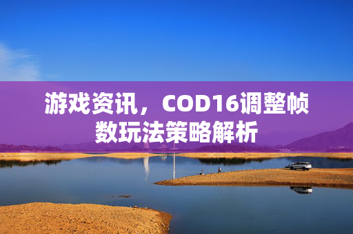 游戏资讯，COD16调整帧数玩法策略解析
