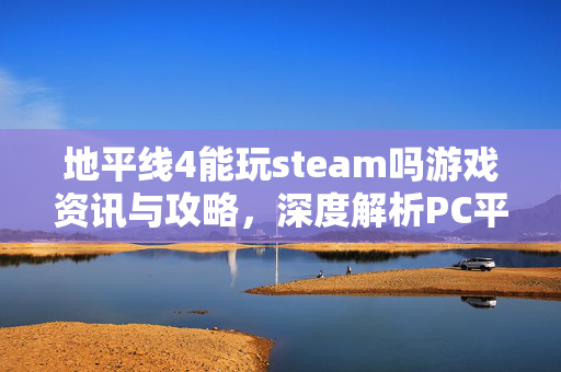 地平线4能玩steam吗游戏资讯与攻略，深度解析PC平台游玩可行性及全流程指南